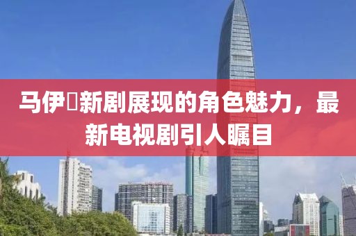 马伊琍新剧展现的角色魅力，最新电视剧引人瞩目
