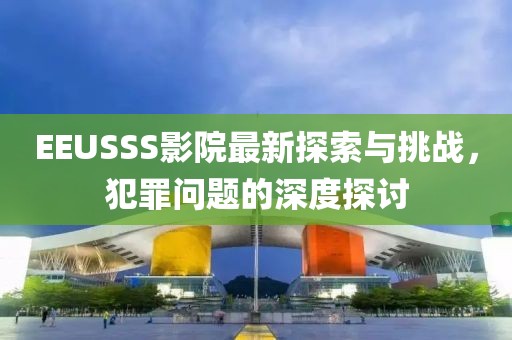 EEUSSS影院最新探索与挑战，犯罪问题的深度探讨