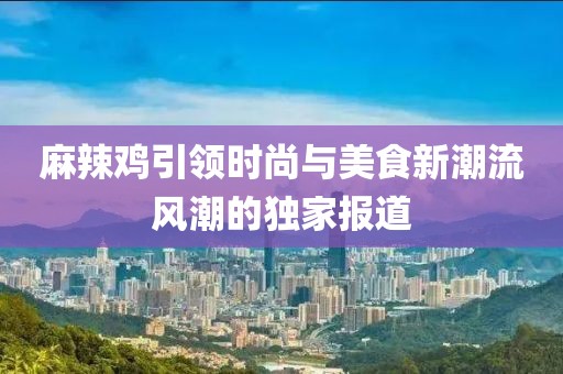 麻辣鸡引领时尚与美食新潮流风潮的独家报道
