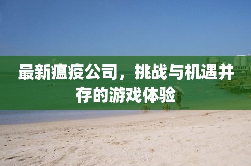 最新瘟疫公司，挑战与机遇并存的游戏体验
