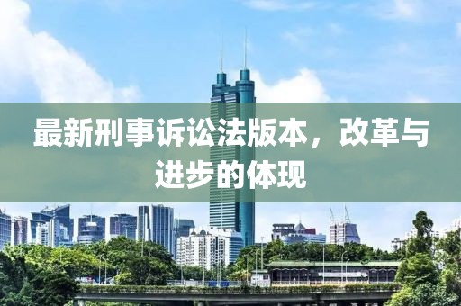最新刑事诉讼法版本，改革与进步的体现