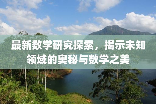 最新数学研究探索，揭示未知领域的奥秘与数学之美