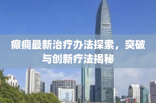 癫痫最新治疗办法探索，突破与创新疗法揭秘