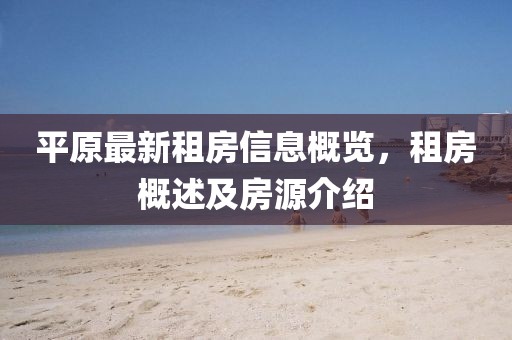平原最新租房信息概览，租房概述及房源介绍