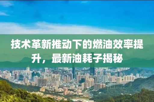 技术革新推动下的燃油效率提升，最新油耗子揭秘