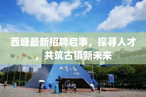 西塘最新招聘启事，探寻人才，共筑古镇新未来