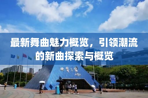 最新舞曲魅力概览，引领潮流的新曲探索与概览