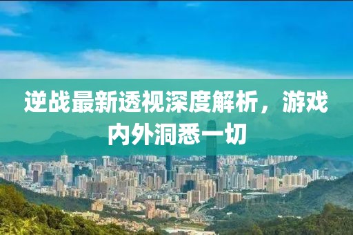 逆战最新透视深度解析，游戏内外洞悉一切