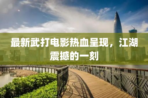 最新武打电影热血呈现，江湖震撼的一刻