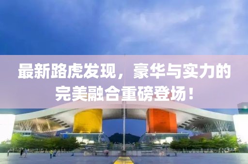 最新路虎发现，豪华与实力的完美融合重磅登场！