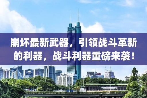 崩坏最新武器，引领战斗革新的利器，战斗利器重磅来袭！