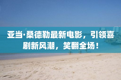 亚当·桑德勒最新电影，引领喜剧新风潮，笑翻全场！