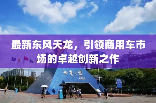 最新东风天龙，引领商用车市场的卓越创新之作