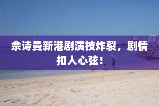 佘诗曼新港剧演技炸裂，剧情扣人心弦！