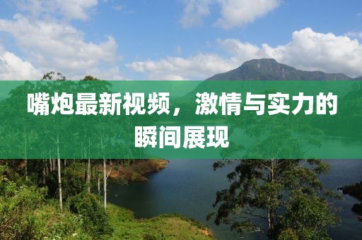 嘴炮最新视频，激情与实力的瞬间展现