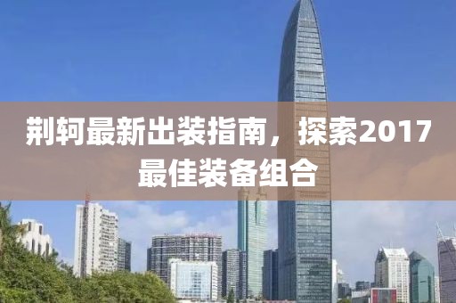 荆轲最新出装指南，探索2017最佳装备组合