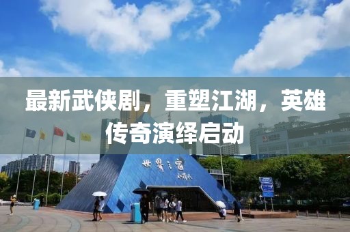 最新武侠剧，重塑江湖，英雄传奇演绎启动