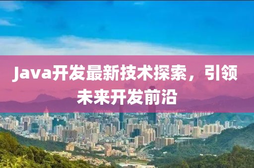 Java开发最新技术探索，引领未来开发前沿