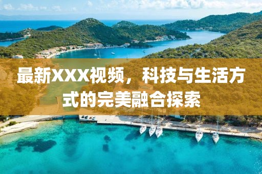 最新XXX视频，科技与生活方式的完美融合探索