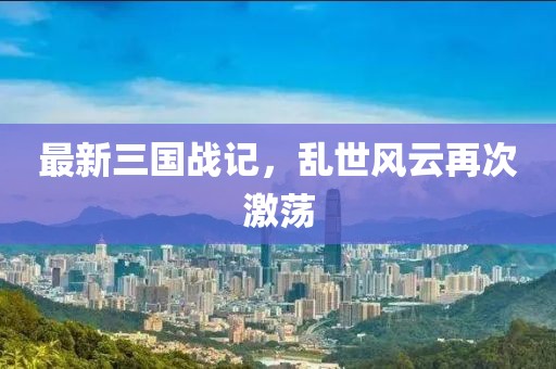最新三国战记，乱世风云再次激荡