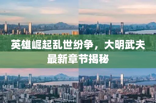 英雄崛起乱世纷争，大明武夫最新章节揭秘