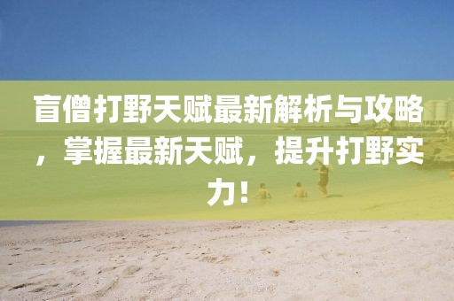 盲僧打野天赋最新解析与攻略，掌握最新天赋，提升打野实力！