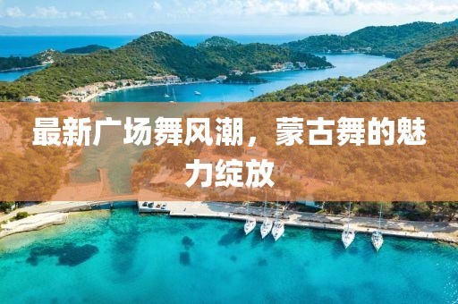 最新广场舞风潮，蒙古舞的魅力绽放