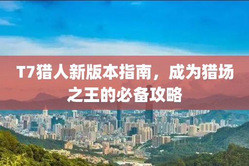 T7猎人新版本指南，成为猎场之王的必备攻略