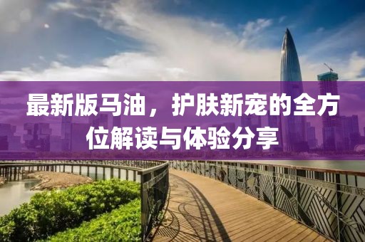 最新版马油，护肤新宠的全方位解读与体验分享
