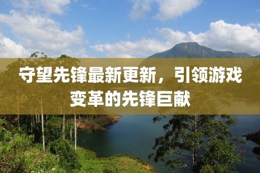 守望先锋最新更新，引领游戏变革的先锋巨献