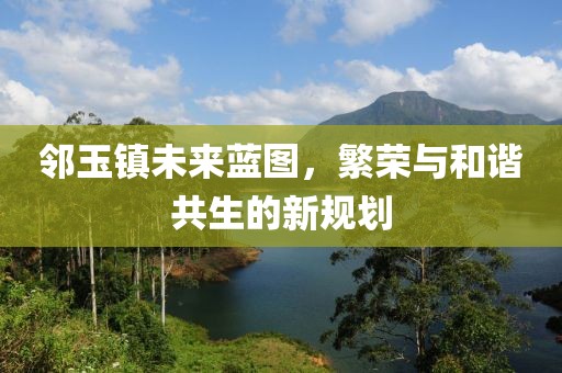 邻玉镇未来蓝图，繁荣与和谐共生的新规划