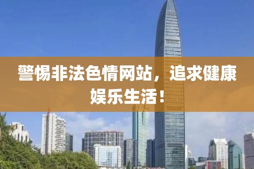 警惕非法色情网站，追求健康娱乐生活！