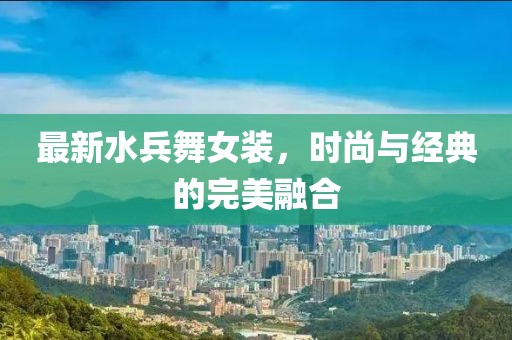 最新水兵舞女装，时尚与经典的完美融合