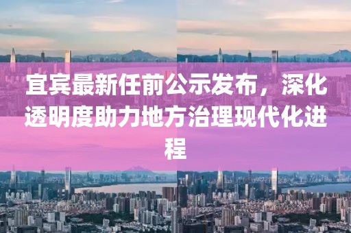 宜宾最新任前公示发布，深化透明度助力地方治理现代化进程