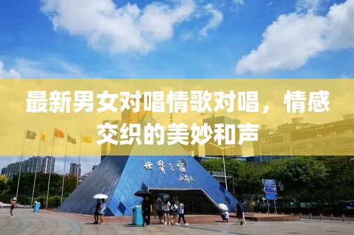 最新男女对唱情歌对唱，情感交织的美妙和声