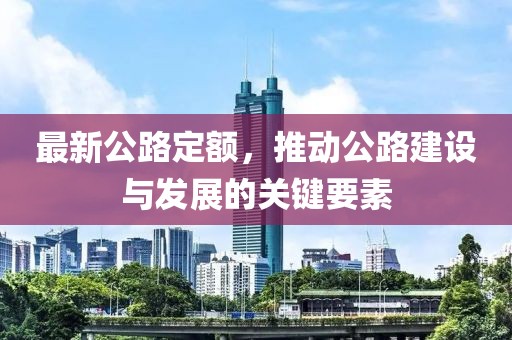 最新公路定额，推动公路建设与发展的关键要素