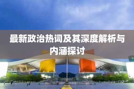 最新政治热词及其深度解析与内涵探讨