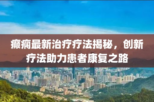 癫痫最新治疗疗法揭秘，创新疗法助力患者康复之路