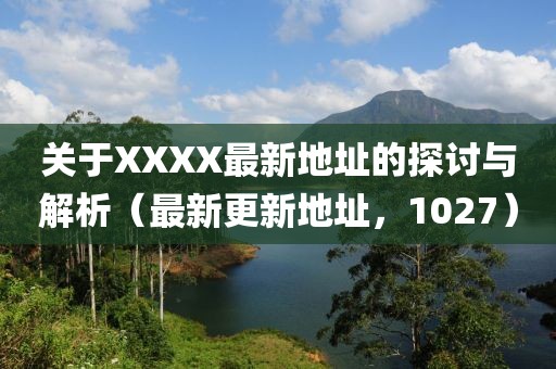 关于XXXX最新地址的探讨与解析（最新更新地址，1027）