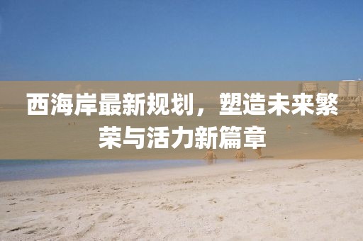 西海岸最新规划，塑造未来繁荣与活力新篇章
