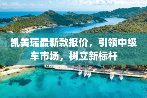 凯美瑞最新款报价，引领中级车市场，树立新标杆