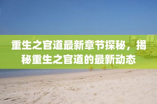 重生之官道最新章节探秘，揭秘重生之官道的最新动态