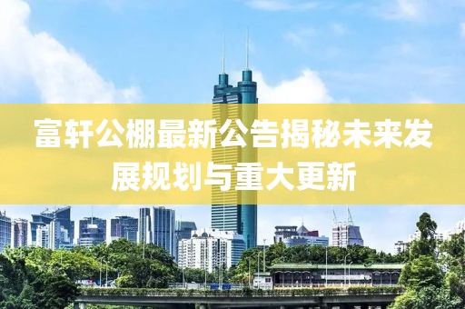 富轩公棚最新公告揭秘未来发展规划与重大更新