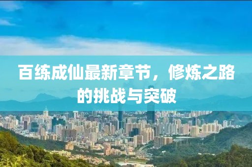 百练成仙最新章节，修炼之路的挑战与突破