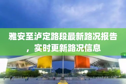 雅安至泸定路段最新路况报告，实时更新路况信息