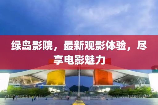 绿岛影院，最新观影体验，尽享电影魅力