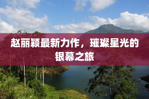 赵丽颖最新力作，璀璨星光的银幕之旅