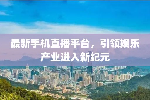 最新手机直播平台，引领娱乐产业进入新纪元
