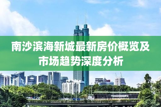 南沙滨海新城最新房价概览及市场趋势深度分析