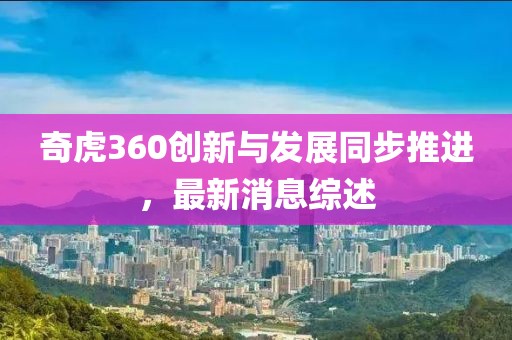 奇虎360创新与发展同步推进，最新消息综述